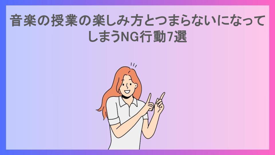 音楽の授業の楽しみ方とつまらないになってしまうNG行動7選